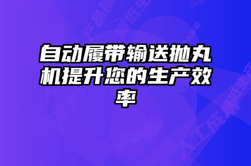 自動履帶輸送拋丸機(jī)提升您的生產(chǎn)效率