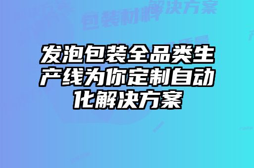 發泡包裝全品類生產線為你定制自動化解決方案
