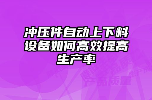 沖壓件自動上下料設備如何高效提高生產率