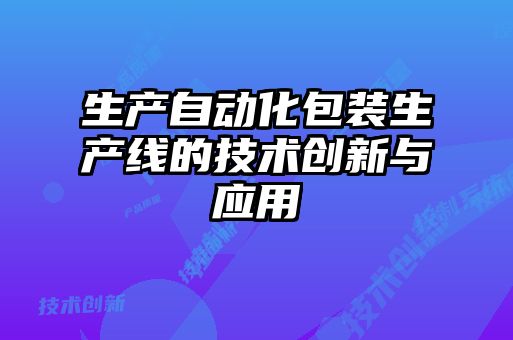 生產(chǎn)自動(dòng)化包裝生產(chǎn)線(xiàn)的技術(shù)創(chuàng)新與應(yīng)用
