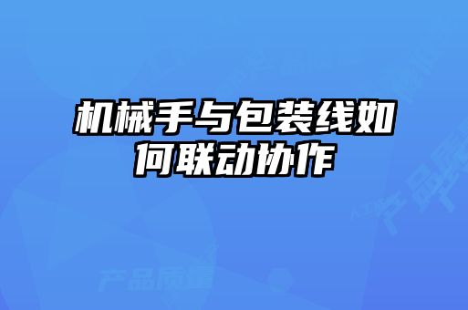 機械手與包裝線如何聯動協作