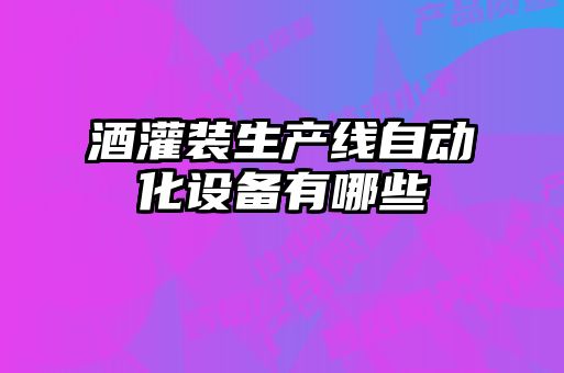 酒灌裝生產線自動化設備有哪些