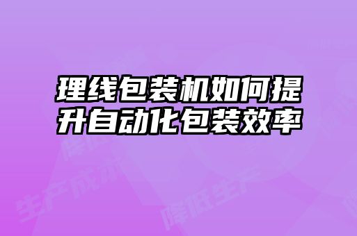 理線(xiàn)包裝機(jī)如何提升自動(dòng)化包裝效率