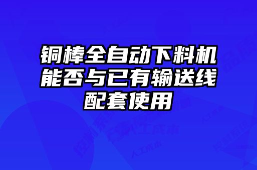 銅棒全自動(dòng)下料機(jī)能否與已有輸送線(xiàn)配套使用