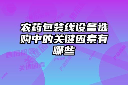 農藥包裝線設備選購中的關鍵因素有哪些