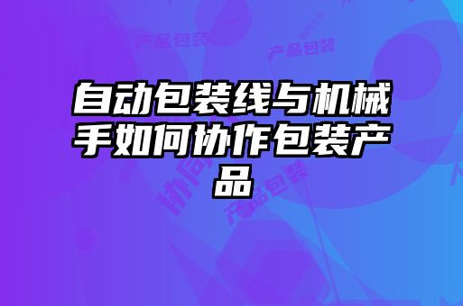 自動包裝線與機械手如何協作包裝產品