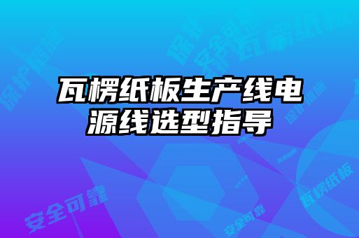 瓦楞紙板生產線電源線選型指導