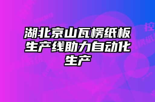 湖北京山瓦楞紙板生產線助力自動化生產