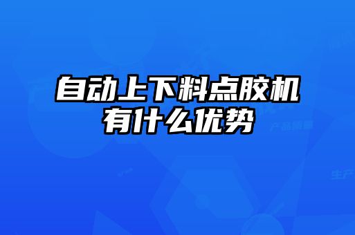 自動上下料點(diǎn)膠機(jī)有什么優(yōu)勢