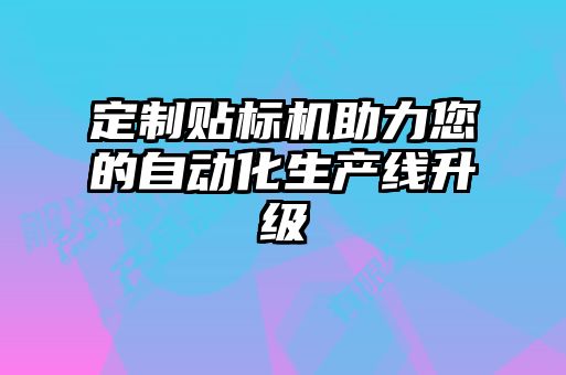 定制貼標(biāo)機(jī)助力您的自動(dòng)化生產(chǎn)線升級