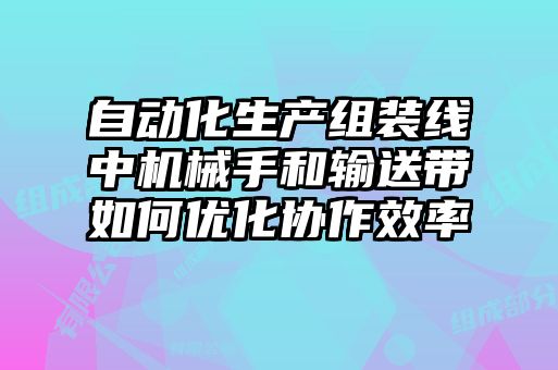 自動化生產組裝線中機械手和輸送帶如何優化協作效率