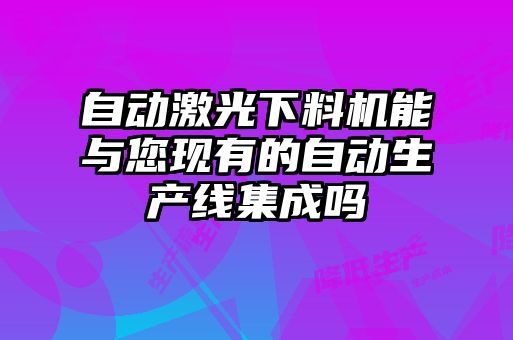 自動激光下料機能與您現有的自動生產線集成嗎