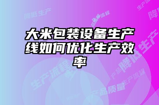 大米包裝設備生產線如何優化生產效率