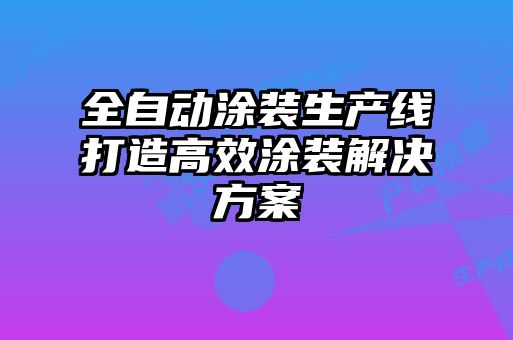 全自動(dòng)涂裝生產(chǎn)線打造高效涂裝解決方案