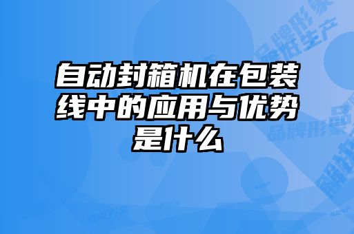 自動封箱機在包裝線中的應(yīng)用與優(yōu)勢是什么