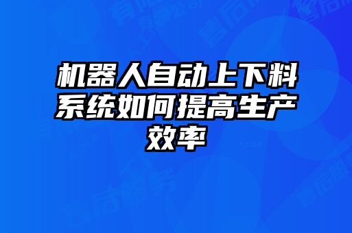 機器人自動上下料系統如何提高生產效率