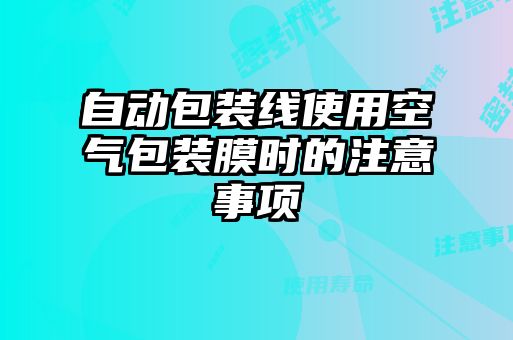 自動包裝線使用空氣包裝膜時的注意事項(xiàng)
