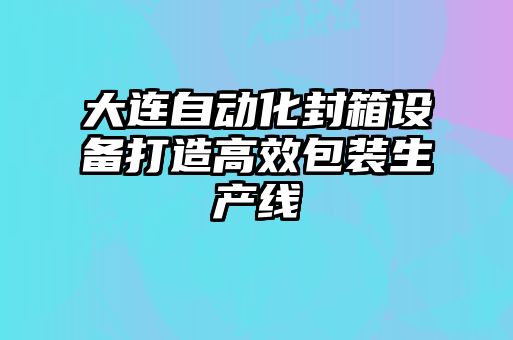 大連自動(dòng)化封箱設(shè)備打造高效包裝生產(chǎn)線(xiàn)